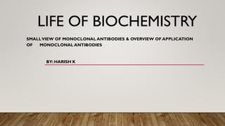LIFE OF BIOCHEMISTRY
SMALLVIEW OF MONOCLONAL ANTIBODIES & OVERVIEW OF APPLICATION
OF MONOCLONAL ANTIBODIES
BY: HARISH K
 