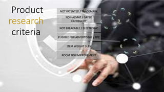 Product
research
criteria
NOT PATENTED / TRADEMARK
NO HAZMAT / GATED
CATHEGORY
NOT BREAKABLE / ELECTRONIC
ELIGIBLE FOR ADVERTISING / PPC
ITEM WEIGHT 3LBS
ROOM FOR IMPROVEMENT
 