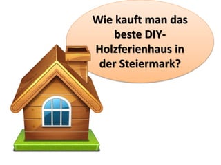 Wie kauft man das
beste DIY-
Holzferienhaus in
der Steiermark?
 