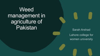 Weed
management in
agriculture of
Pakistan Sarah Arshad
Lahore college for
women university
 