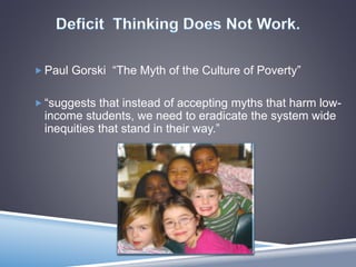  Paul Gorski “The Myth of the Culture of Poverty”
 “suggests that instead of accepting myths that harm low-
income students, we need to eradicate the system wide
inequities that stand in their way.”
 