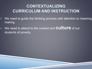  We need to guide the thinking process with attention to meaning
making.
 We need to attend to the context and culture of our
students of poverty.
 