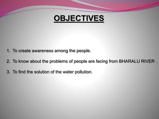 OBJECTIVES
1. To create awareness among the people.
2. To know about the problems of people are facing from BHARALU RIVER ...