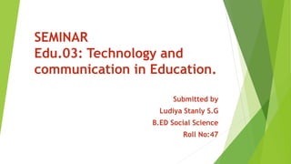 SEMINAR
Edu.03: Technology and
communication in Education.
Submitted by
Ludiya Stanly S.G
B.ED Social Science
Roll No:47
 