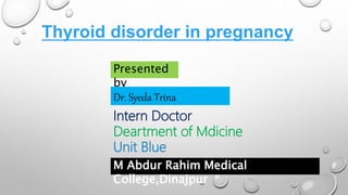 Thyroid disorder in pregnancy
Presented
by
Dr. Syeda Trina
Intern Doctor
Deartment of Mdicine
Unit Blue
M Abdur Rahim Medical
College,Dinajpur
 