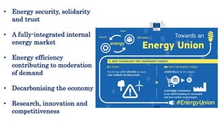 • Energy security, solidarity
and trust
• A fully-integrated internal
energy market
• Energy efficiency
contributing to moderation
of demand
• Decarbonising the economy
• Research, innovation and
competitiveness
 