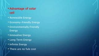 • Advantage of solar
cell
• Renewable Energy
• Economy-friendly Energy
• Environmentally Friendly
Energy
• Innovative Energy
• Long Term Energy
• Infinite Energy
• There are no fule cost
 