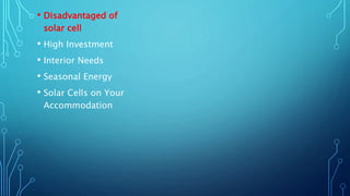 • Disadvantaged of
solar cell
• High Investment
• Interior Needs
• Seasonal Energy
• Solar Cells on Your
Accommodation
 