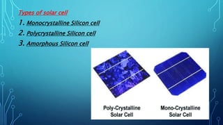 Types of solar cell
1. Monocrystalline Silicon cell
2. Polycrystalline Silicon cell
3. Amorphous Silicon cell
 