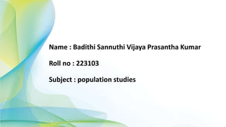 Name : Badithi Sannuthi Vijaya Prasantha Kumar
Roll no : 223103
Subject : population studies
 