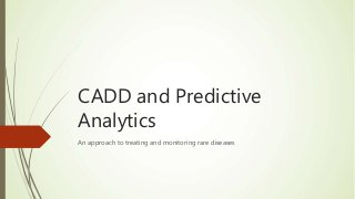 CADD and Predictive
Analytics
An approach to treating and monitoring rare diseases
 
