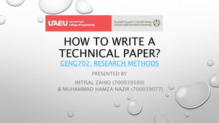 HOW TO WRITE A
TECHNICAL PAPER?
GENG702: RESEARCH METHODS
PRESENTED BY
IMTISAL ZAHID (700039589)
& MUHAMMAD HAMZA NAZIR (700039077)
 