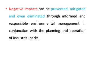 • Negative impacts can be prevented, mitigated
and even eliminated through informed and
responsible environmental management in
conjunction with the planning and operation
of industrial parks.
 