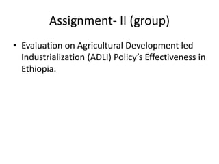 Assignment- II (group)
• Evaluation on Agricultural Development led
Industrialization (ADLI) Policy’s Effectiveness in
Ethiopia.
 