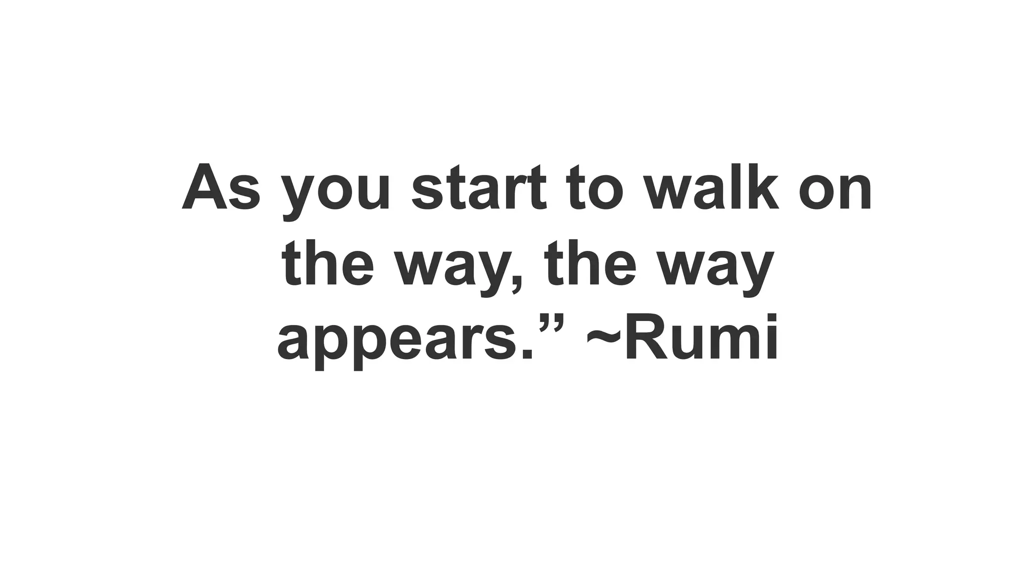 As you start to walk on
the way, the way
appears.” ~Rumi
 