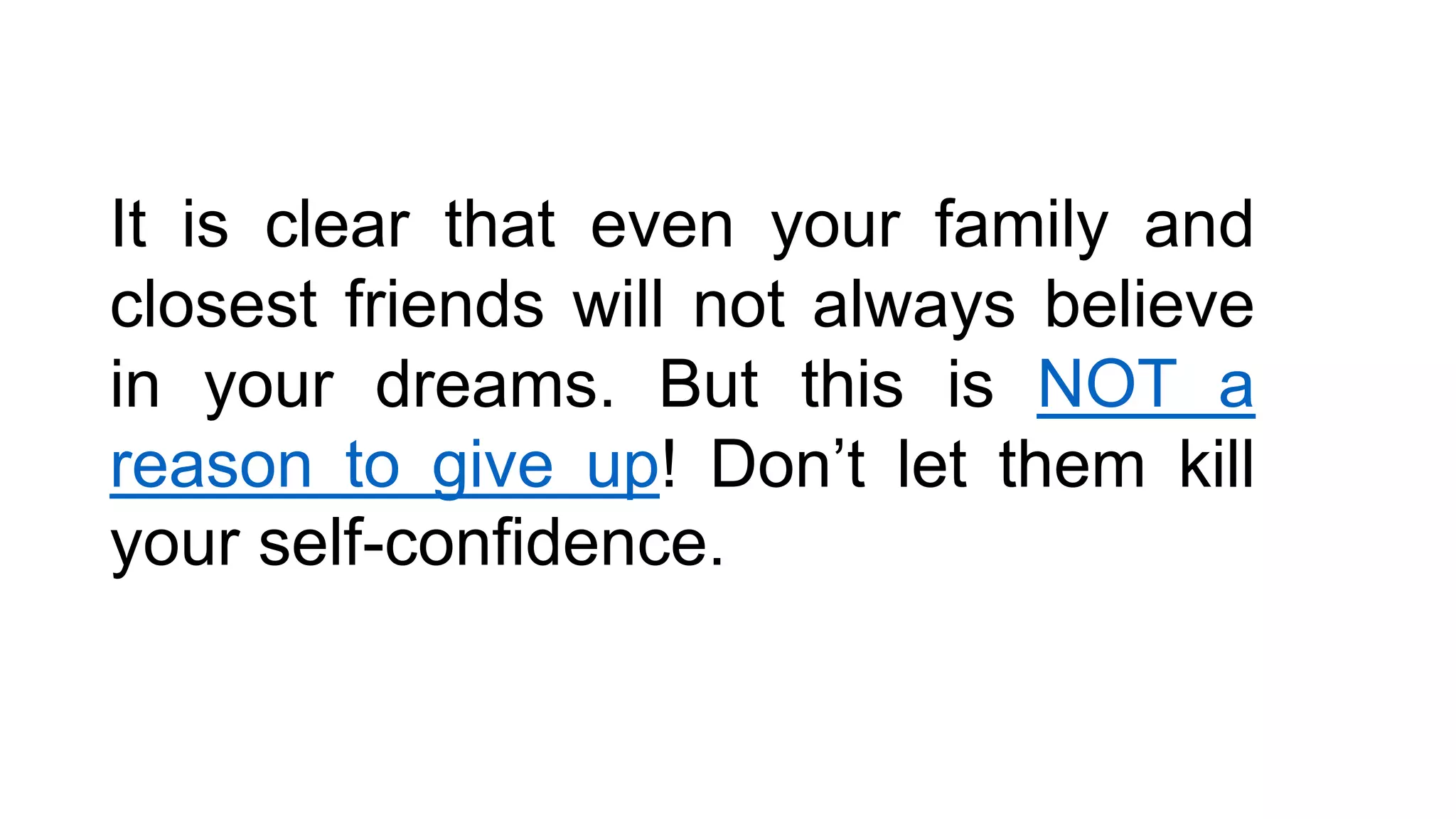 It is clear that even your family and
closest friends will not always believe
in your dreams. But this is NOT a
reason to give up! Don’t let them kill
your self-confidence.
 