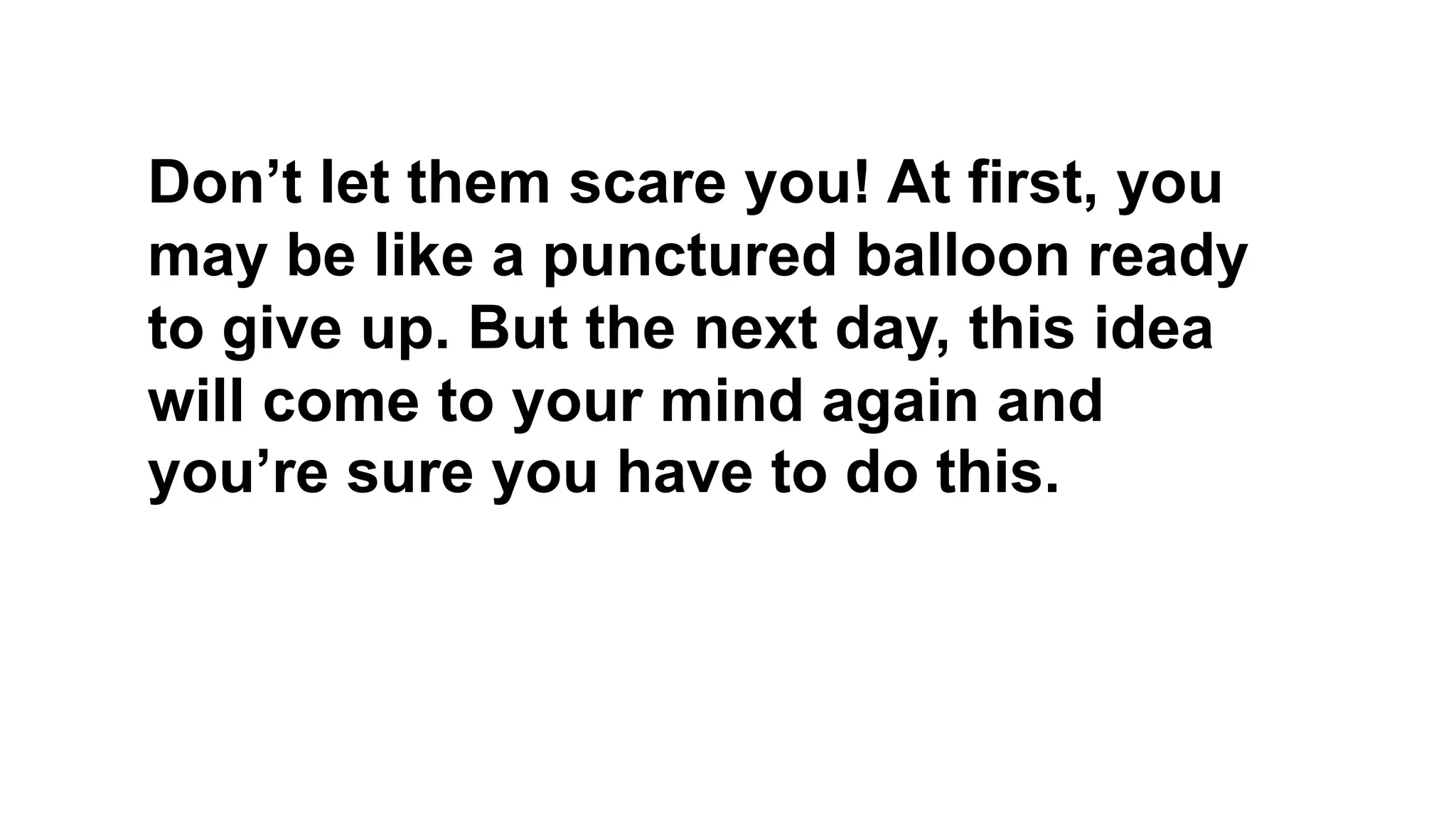 Don’t let them scare you! At first, you
may be like a punctured balloon ready
to give up. But the next day, this idea
will come to your mind again and
you’re sure you have to do this.
 