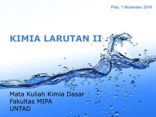 Page 1
KIMIA LARUTAN II
Mata Kuliah Kimia Dasar
Fakultas MIPA
UNTAD
Palu, 1 November 2016
 