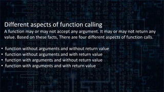 Different aspects of function calling
A function may or may not accept any argument. It may or may not return any
value. B...