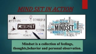 MIND SET IN ACTION
Mindset is a collection of feelings,
thoughts,behavior and personal observation..
 
