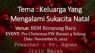 Venue: BEM Berayung Baru
EVENT: Pre Christmas PW Rurum 4 Sidang
Date: November 6, 2022
Preacher : Pr. Agnes
Jirin Bayak
Tema : Keluarga Yang
Mengalami Sukacita Natal
 