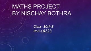 MATHS PROJECT
BY NISCHAY BOTHRA
Class- 10th B
Roll-10223
 