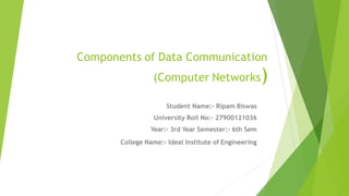 Student Name:- Ripam Biswas
University Roll No:- 27900121036
Year:- 3rd Year Semester:- 6th Sem
College Name:- Ideal Institute of Engineering
Components of Data Communication
(Computer Networks)
 