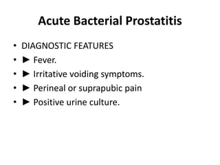 Acute Bacterial Prostatitis
• DIAGNOSTIC FEATURES
• ► Fever.
• ► Irritative voiding symptoms.
• ► Perineal or suprapubic pain
• ► Positive urine culture.
 