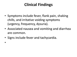 Clinical Findings
• Symptoms include fever, flank pain, shaking
chills, and irritative voiding symptoms
(urgency, frequency, dysuria).
• Associated nausea and vomiting and diarrhea
are common.
• Signs include fever and tachycardia.
•
 