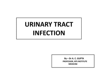 URINARY TRACT
INFECTION
By – Dr A. C. GUPTA
PROFESSOR, KPS INSTITUTE
MEDICINE
 