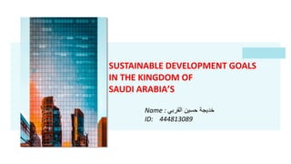 SUSTAINABLE DEVELOPMENT GOALS
IN THE KINGDOM OF
SAUDI ARABIA’S
Name : ‫القربي‬ ‫حسين‬ ‫خديجة‬
ID: 444813089
 