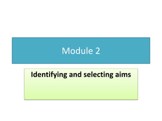Module 2
Identifying and selecting aims
 