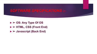 SOFTWARE SPECIFICATIONS :-
 ➢ OS: Any Type Of OS
 ➢ HTML, CSS (Front End)
 ➢ Javascript (Back End)
 