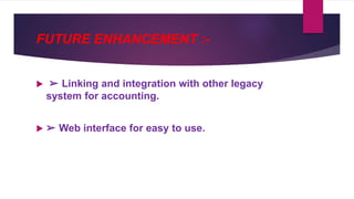 FUTURE ENHANCEMENT :-
 ➢ Linking and integration with other legacy
system for accounting.
 ➢ Web interface for easy to use.
 