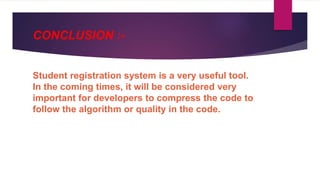 CONCLUSION :-
Student registration system is a very useful tool.
In the coming times, it will be considered very
important for developers to compress the code to
follow the algorithm or quality in the code.
 