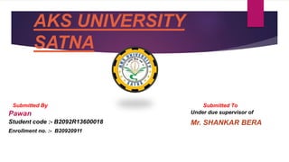 AKS UNIVERSITY
SATNA
Submitted By
Pawan
Student code :- B2092R13600018
Enrollment no. :- B20920911
Submitted To
Under due supervisor of
Mr. SHANKAR BERA
 