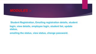 MODULES :-
Student Registration, Emailing registration details, student
login, view details, employee login, student list, update
status,
emailing the status, view status, change password.
 