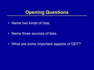 Opening Questions
• Name two kinds of bias.
• Name three sources of bias.
• What are some important aspects of DDT?
 