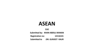 ASEAN
CA2
Submitted by: KHAN ABDUL MANAN
Registration no: 12116141
Submitted to :DR. GURJEET KAUR
Lovely professional university
 