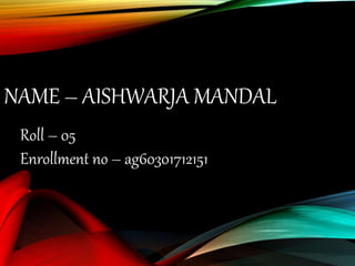 NAME – AISHWARJA MANDAL
Roll – 05
Enrollment no – ag60301712151
 