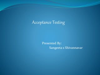 Acceptance Testing
Presented By:
Sangeeta s Shivannavar
 