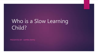 Who is a Slow Learning
Child?
PRESENTED BY : SAMRA RAFIQ
 