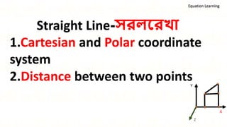 Straight Line-সরলররখা
1.Cartesian and Polar coordinate
system
2.Distance between two points
Equation Learning
X
Z
Y
 