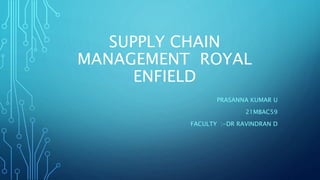 SUPPLY CHAIN
MANAGEMENT ROYAL
ENFIELD
PRASANNA KUMAR U
21MBAC59
FACULTY :-DR RAVINDRAN D
 