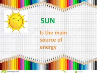 SUN
Is the main
source of
energy
 