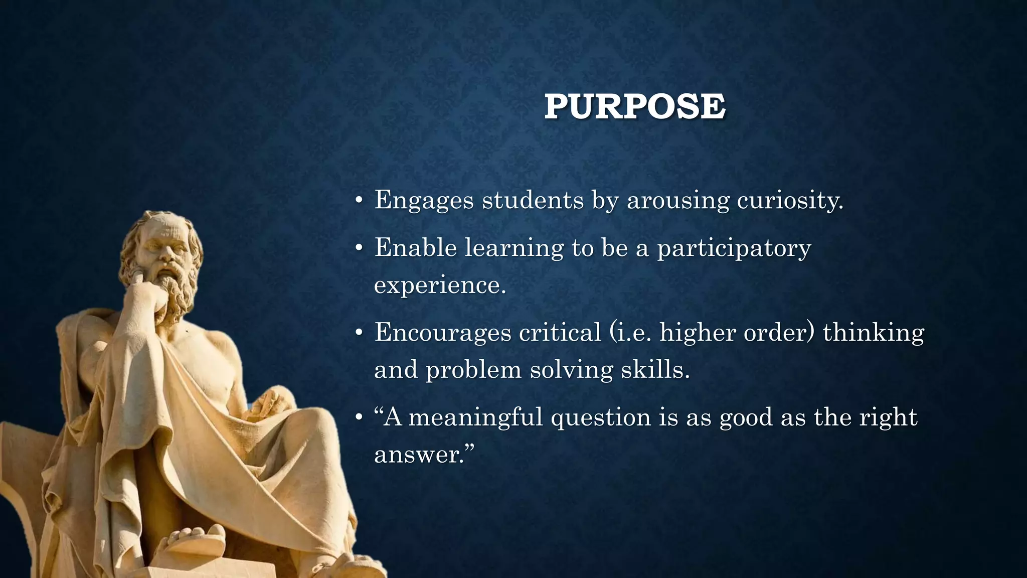 PURPOSE
• Engages students by arousing curiosity.
• Enable learning to be a participatory
experience.
• Encourages critical (i.e. higher order) thinking
and problem solving skills.
• “A meaningful question is as good as the right
answer.”
 