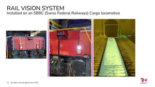 RAIL VISION SYSTEM
Installed on an SBBC (Swiss Federal Railways) Cargo locomotive
All rights reserved @Rail Vision 2022
12
 
