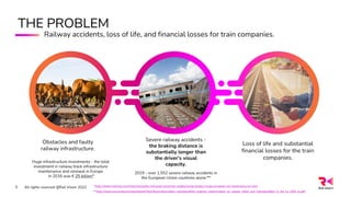 5 All rights reserved @Rail Vision 2022
Obstacles and faulty
railway infrastructure.
Huge infrastructure investments - the total
investment in railway track infrastructure
maintenance and renewal in Europe
in 2016 was € 25 billion*
Severe railway accidents -
the braking distance is
substantially longer than
the driver’s visual
capacity.
2019 - over 1,552 severe railway accidents in
the European Union countries alone.**
Loss of life and substantial
financial losses for the train
companies.
**https://www.era.europa.eu/sites/default/files/library/docs/safety_interoperability_progress_reports/report_on_railway_safety_and_interoperability_in_the_eu_2020_en.pdf
*https://www.mckinsey.com/industries/public-and-social-sector/our-insights/using-analytics-to-get-european-rail-maintenance-on-track
THE PROBLEM
Railway accidents, loss of life, and financial losses for train companies.
 