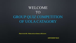 WELCOME
GROUP QUIZ COMPETITION
OF UOLA CATAGORY
PRESNTED BY: MOHAMMAD IRSHAD HUDAWI
ARTOSHOP 2K22
 
