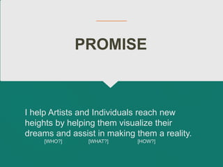 I help Artists and Individuals reach new
heights by helping them visualize their
dreams and assist in making them a reality.
[WHO?] [WHAT?] [HOW?]
PROMISE
 